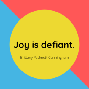 Quote that says "Joy is Defiant" courtesy of Brittany Packnett Cunningham