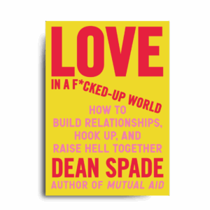 Love in a F*cked-Up World: How to Build Relationships, Hook Up, and Raise Hell Together by Dean Spade