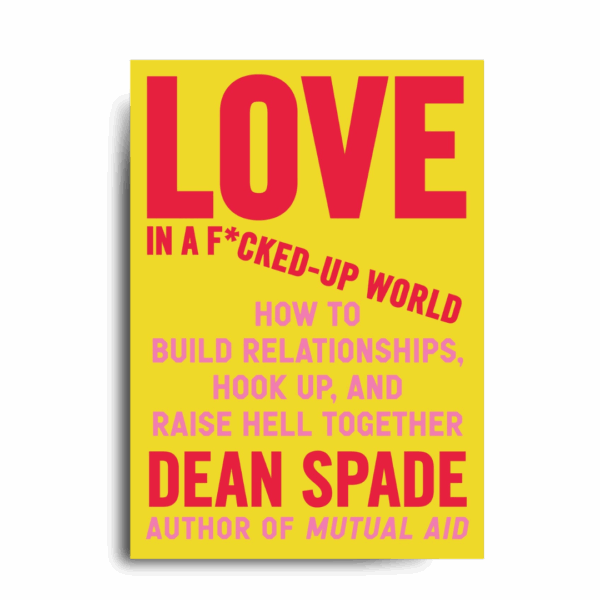 Love in a F*cked-Up World: How to Build Relationships, Hook Up, and Raise Hell Together by Dean Spade (PRE-ORDER)